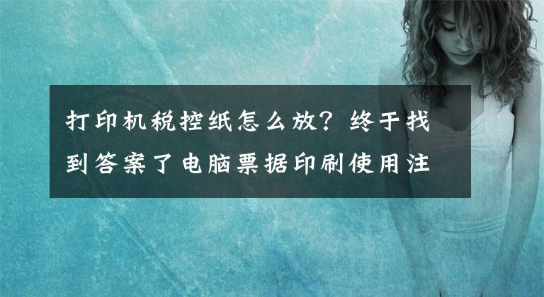 打印機稅控紙怎么放？終于找到答案了電腦票據(jù)印刷使用注意事項