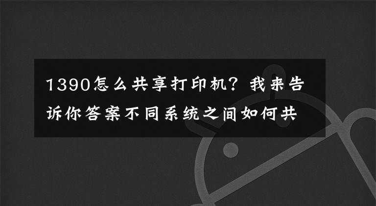 1390怎么共享打印機(jī)？我來(lái)告訴你答案不同系統(tǒng)之間如何共享打印機(jī)，一分鐘教會(huì)你