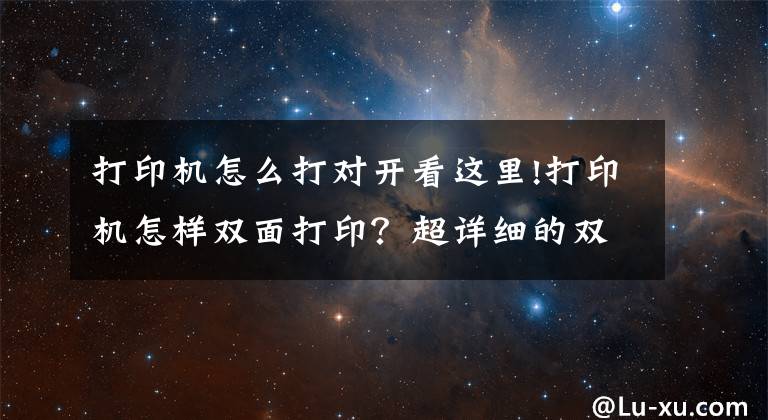 打印機怎么打對開看這里!打印機怎樣雙面打?。砍敿毜碾p面打印教程來啦