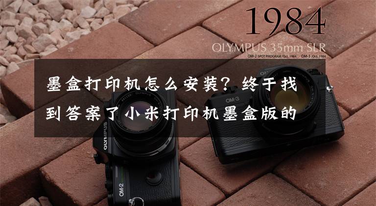 墨盒打印機怎么安裝？終于找到答案了小米打印機墨盒版的能不能加墨？如何加墨？教程奉上