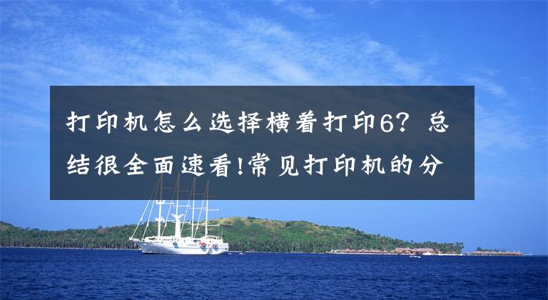 打印機怎么選擇橫著打印6？總結很全面速看!常見打印機的分類以及使用