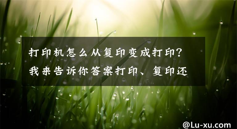 打印機(jī)怎么從復(fù)印變成打??？我來(lái)告訴你答案打印、復(fù)印還不會(huì)，如何在辦公室里混？全程詳細(xì)教學(xué)