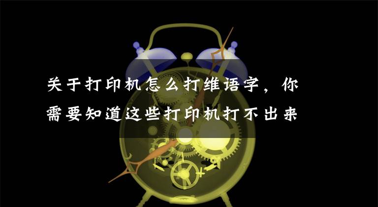 關(guān)于打印機怎么打維語字，你需要知道這些打印機打不出來怎么辦及如何正確使用