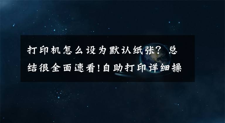 打印機怎么設為默認紙張？總結很全面速看!自助打印詳細操作說明