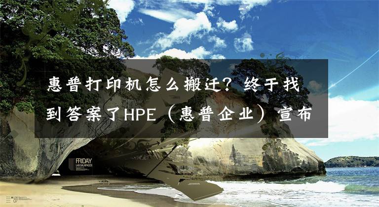 惠普打印機(jī)怎么搬遷？終于找到答案了HPE（惠普企業(yè)）宣布將總部從硅谷遷至德州