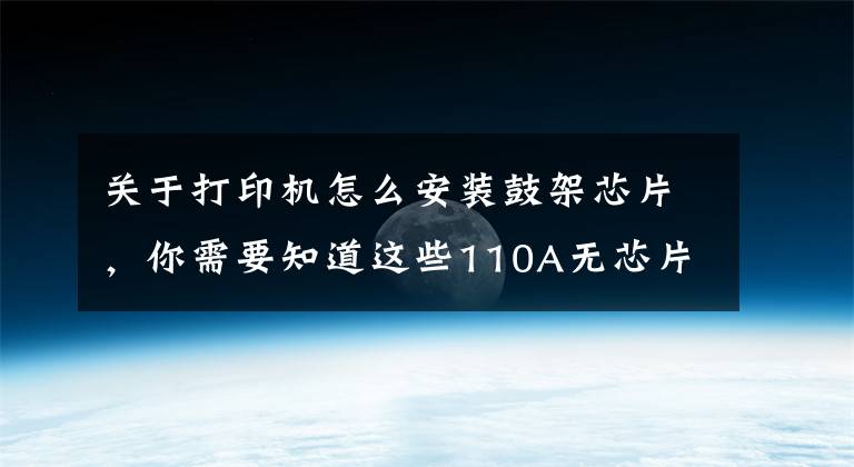 關(guān)于打印機怎么安裝鼓架芯片，你需要知道這些110A無芯片硒鼓芯片安裝及打印機處理方法