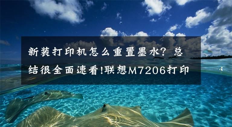 新裝打印機怎么重置墨水？總結(jié)很全面速看!聯(lián)想M7206打印機加粉之后提示讓更換原裝墨盒清零的方法