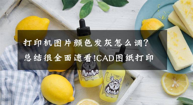 打印機(jī)圖片顏色發(fā)灰怎么調(diào)？總結(jié)很全面速看!CAD圖紙打印出來(lái)后線條顯示不清楚怎么辦？