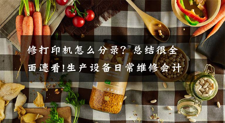 修打印機(jī)怎么分錄？總結(jié)很全面速看!生產(chǎn)設(shè)備日常維修會(huì)計(jì)分錄怎么寫？