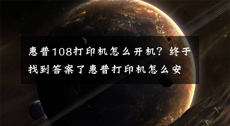 惠普108打印機(jī)怎么開機(jī)？終于找到答案了惠普打印機(jī)怎么安裝 安裝方法須知