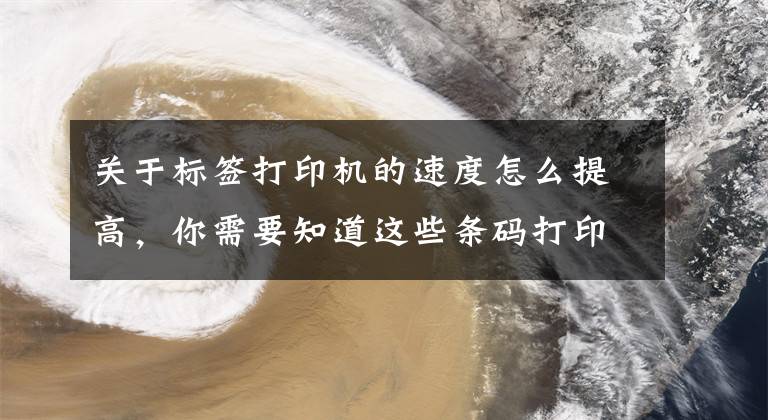 關于標簽打印機的速度怎么提高，你需要知道這些條碼打印機如何快速打印