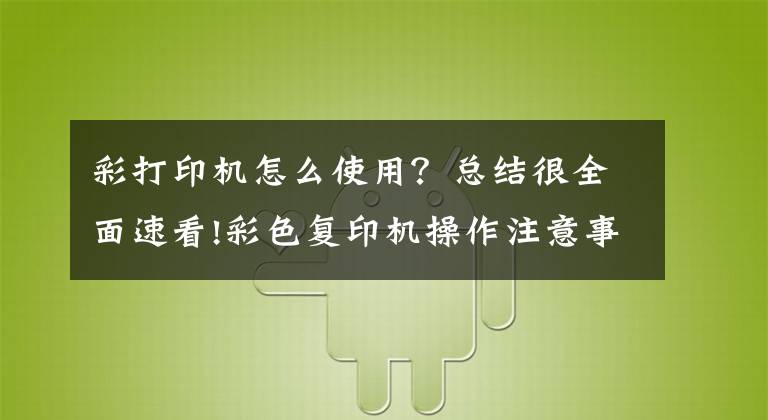 彩打印機(jī)怎么使用？總結(jié)很全面速看!彩色復(fù)印機(jī)操作注意事項(xiàng)有哪些，租用彩色打印機(jī)的優(yōu)勢(shì)