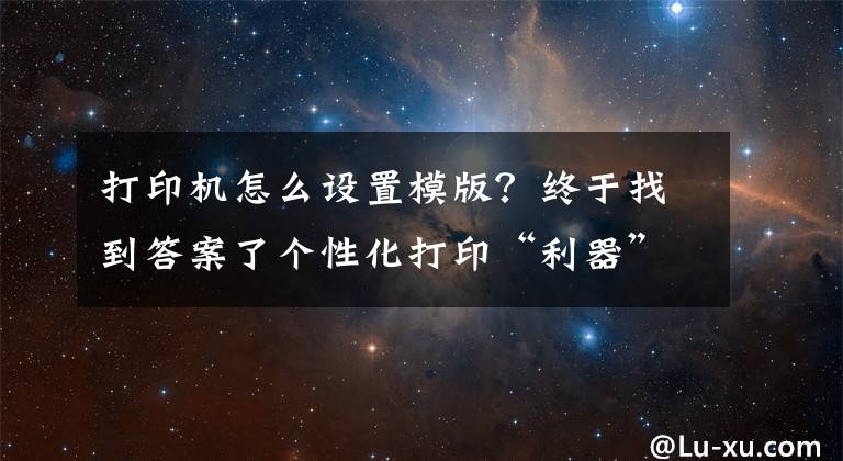 打印機(jī)怎么設(shè)置模版？終于找到答案了個(gè)性化打印“利器”