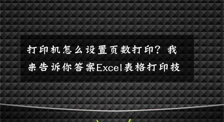 打印機(jī)怎么設(shè)置頁數(shù)打??？我來告訴你答案Excel表格打印技巧，居中打印、縮放打印、打印表頭、設(shè)置頁碼