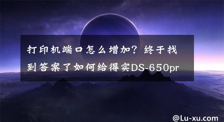 打印機端口怎么增加？終于找到答案了如何給得實DS-650pro針式打印機網口版分配固定ip地址