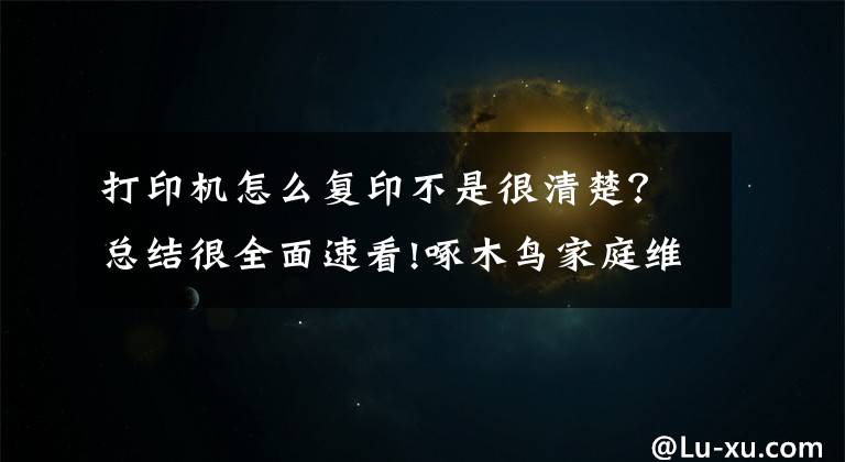 打印機怎么復印不是很清楚？總結很全面速看!啄木鳥家庭維修課堂 | 打印機打印不清晰如何處理？