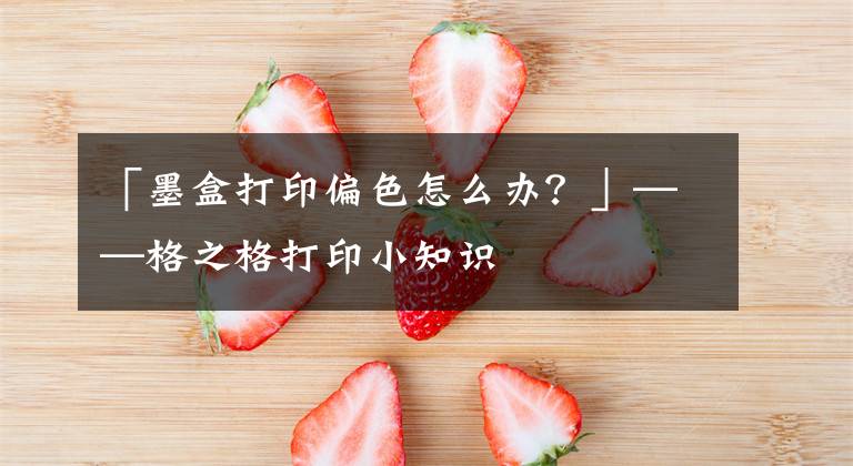 「墨盒打印偏色怎么辦？」——格之格打印小知識