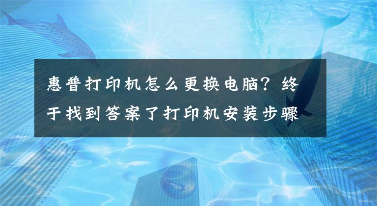 惠普打印機(jī)怎么更換電腦？終于找到答案了打印機(jī)安裝步驟 打印機(jī)使用注意事項