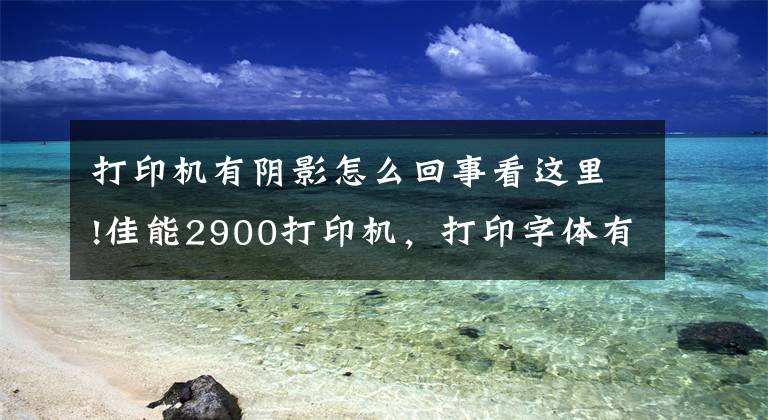 打印機有陰影怎么回事看這里!佳能2900打印機，打印字體有陰影的故障和解決方法