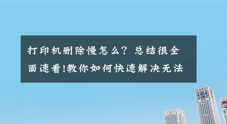 打印機(jī)刪除慢怎么？總結(jié)很全面速看!教你如何快速解決無法刪除打印任務(wù)的辦法