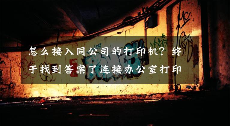 怎么接入同公司的打印機？終于找到答案了連接辦公室打印機的幾種簡單方法