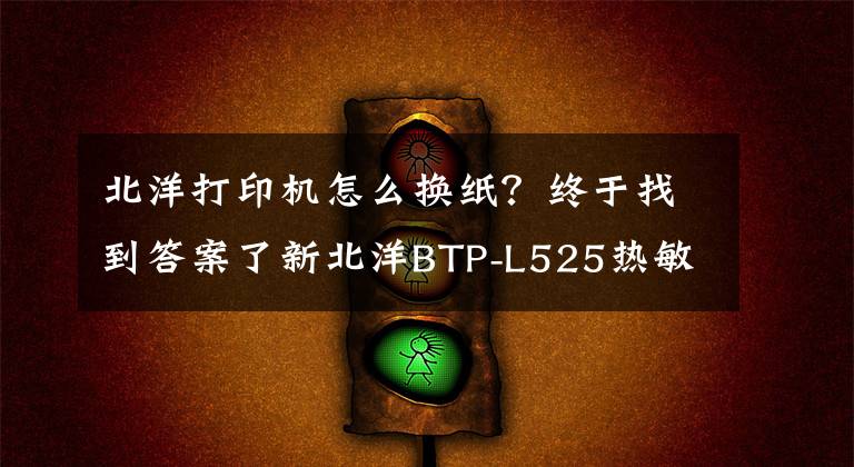 北洋打印機(jī)怎么換紙？終于找到答案了新北洋BTP-L525熱敏醫(yī)療腕帶、標(biāo)簽打印機(jī)