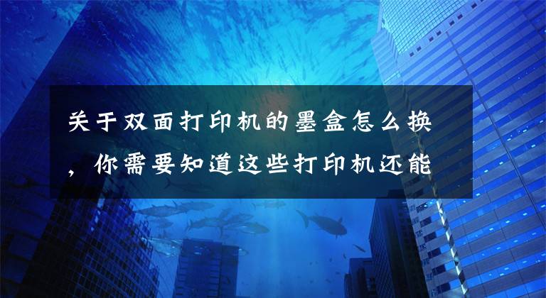 關于雙面打印機的墨盒怎么換，你需要知道這些打印機還能這樣玩？手帳、照片趣味打印，還能自己印衣服......