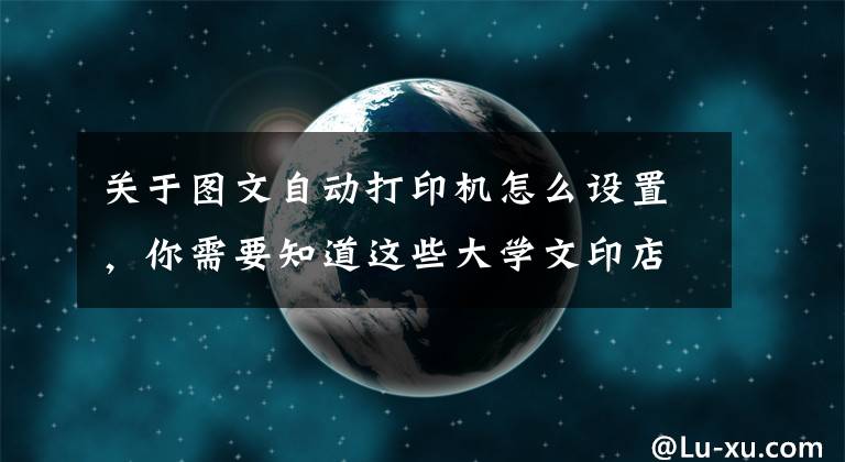 關(guān)于圖文自動打印機怎么設(shè)置，你需要知道這些大學(xué)文印店試用：如何實現(xiàn)校園文印自助打印管理模式？