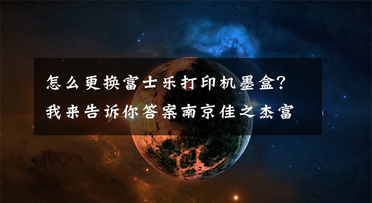 怎么更換富士樂打印機(jī)墨盒？我來告訴你答案南京佳之杰富士膠片DocuCentreS2110粉盒如何安裝