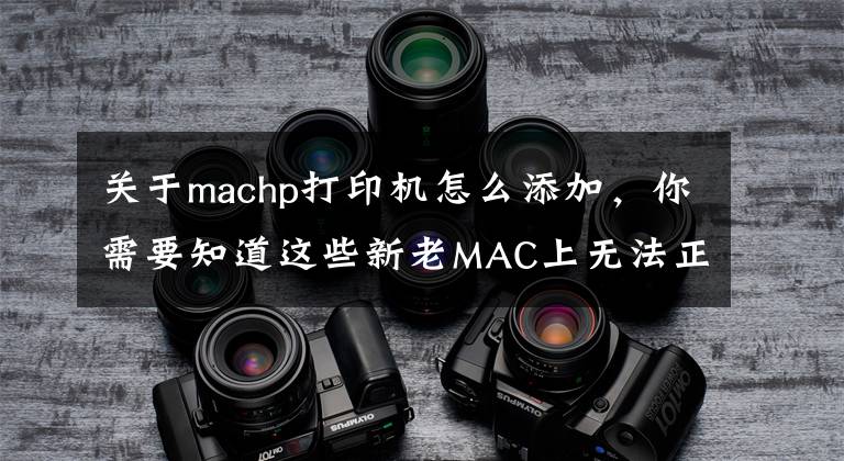 關(guān)于machp打印機怎么添加，你需要知道這些新老MAC上無法正常添加Windows局域網(wǎng)共享打印機的進來吧