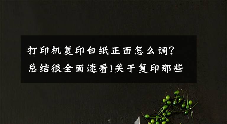 打印機(jī)復(fù)印白紙正面怎么調(diào)？總結(jié)很全面速看!關(guān)于復(fù)印那些事，實(shí)用辦公技能你一定需要！