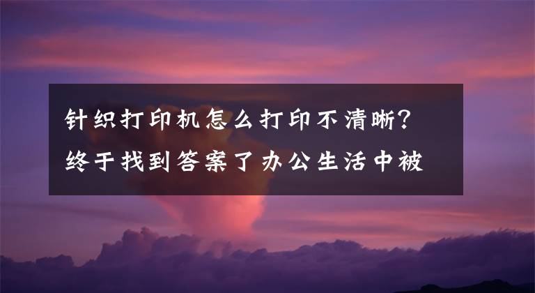 針織打印機怎么打印不清晰？終于找到答案了辦公生活中被掃描到電腦上的文件，怎么打印才清晰呢？