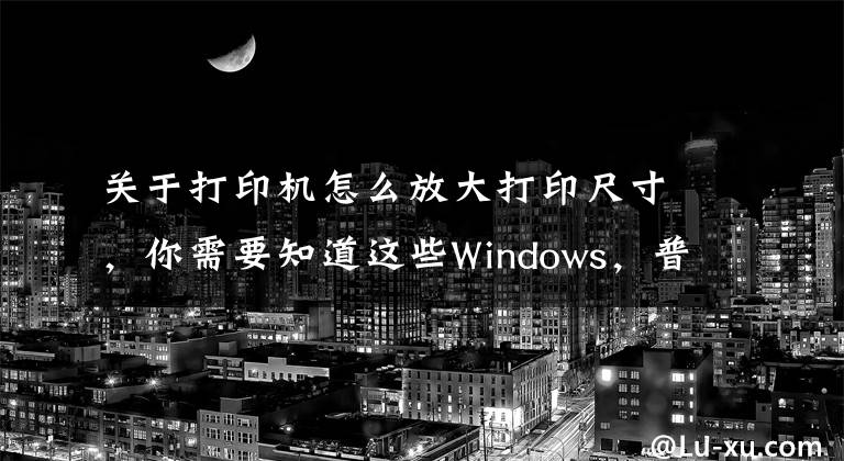 關(guān)于打印機(jī)怎么放大打印尺寸，你需要知道這些Windows，普通、小票、影院票務(wù)專用打印機(jī)的紙張規(guī)格設(shè)置