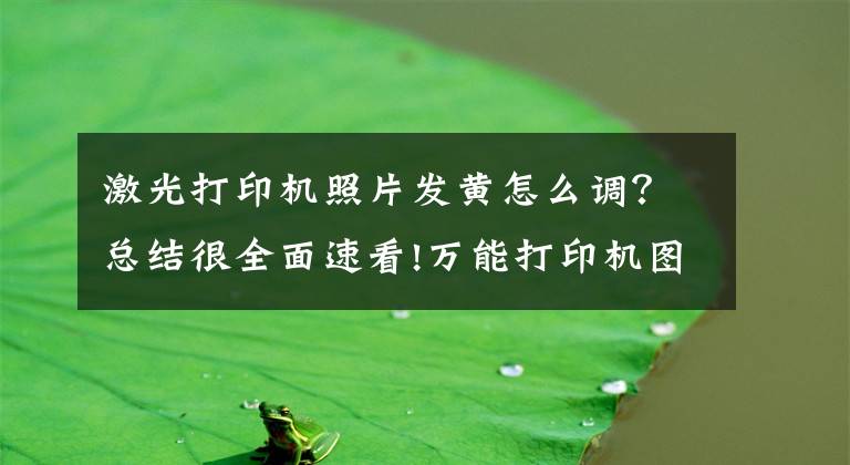 激光打印機(jī)照片發(fā)黃怎么調(diào)？總結(jié)很全面速看!萬(wàn)能打印機(jī)圖像輸出的有偏黃，偏青，偏紅