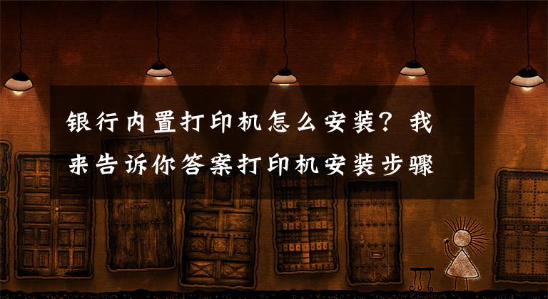 銀行內(nèi)置打印機(jī)怎么安裝？我來(lái)告訴你答案打印機(jī)安裝步驟 打印機(jī)使用注意事項(xiàng)