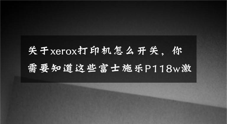 關(guān)于xerox打印機(jī)怎么開關(guān)，你需要知道這些富士施樂P118w激光打印機(jī)