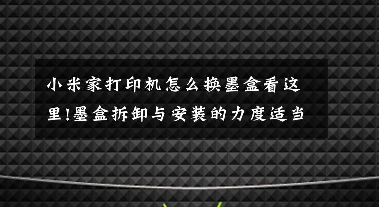 小米家打印機(jī)怎么換墨盒看這里!墨盒拆卸與安裝的力度適當(dāng)就好，不能大力推動(dòng)支架