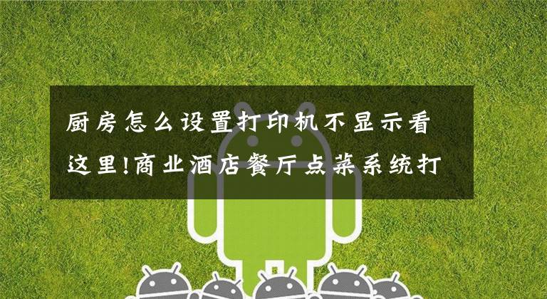 廚房怎么設(shè)置打印機不顯示看這里!商業(yè)酒店餐廳點菜系統(tǒng)打印機 安裝調(diào)試視頻教程 簡單好用易懂吧