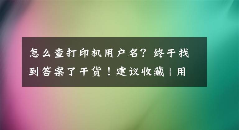 怎么查打印機用戶名？終于找到答案了干貨！建議收藏 | 用戶常見問題解答第一期