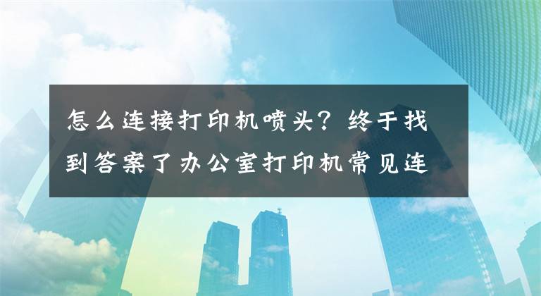 怎么連接打印機(jī)噴頭？終于找到答案了辦公室打印機(jī)常見(jiàn)連接方式及基本故障處理方法