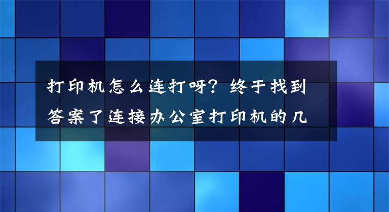 打印機(jī)怎么連打呀？終于找到答案了連接辦公室打印機(jī)的幾種簡單方法