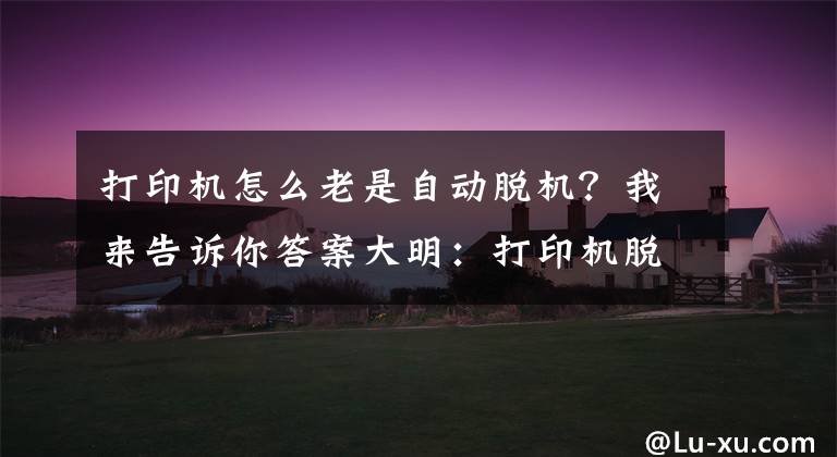 打印機怎么老是自動脫機？我來告訴你答案大明：打印機脫機怎么處理？教你方法，輕松解決