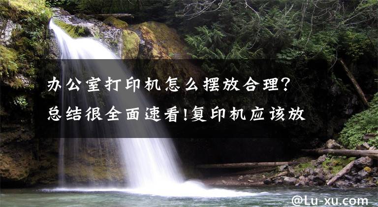 辦公室打印機怎么擺放合理？總結很全面速看!復印機應該放在辦公區(qū)哪里？