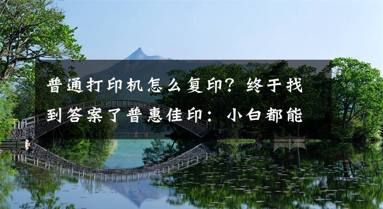 普通打印機怎么復印？終于找到答案了普惠佳?。盒“锥寄懿僮鞔蛴C的方法