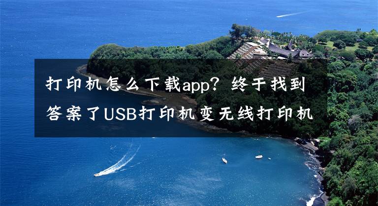 打印機怎么下載app？終于找到答案了USB打印機變無線打印機，華為蘋果小米一鍵打印