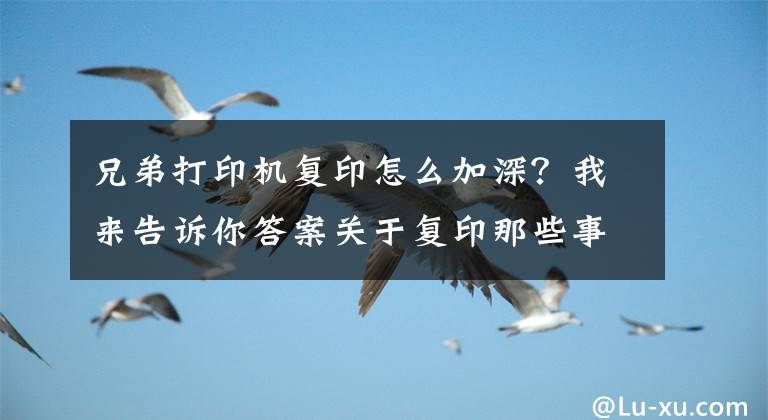 兄弟打印機復印怎么加深？我來告訴你答案關于復印那些事，實用辦公技能你一定需要！