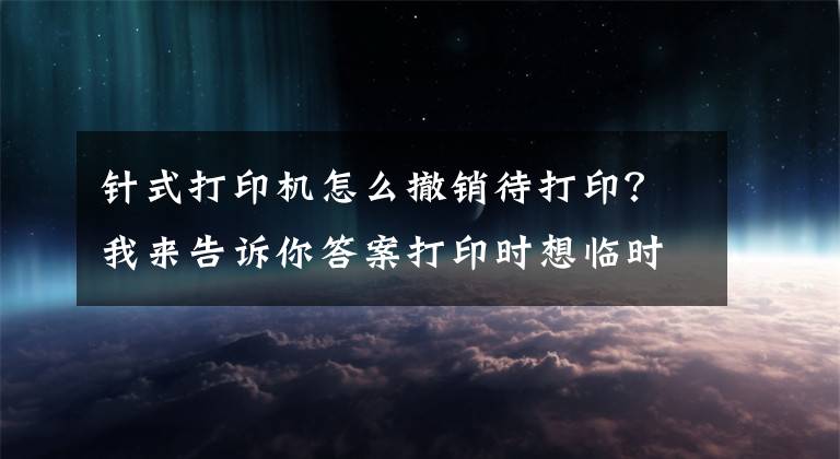 針式打印機(jī)怎么撤銷待打??？我來(lái)告訴你答案打印時(shí)想臨時(shí)取消打印任務(wù)怎么辦？教你兩招解決