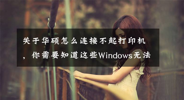 關于華碩怎么連接不起打印機，你需要知道這些Windows無法連接到打印機，請檢查打印機名并重試，的解決方法