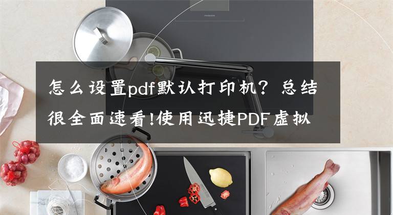 怎么設(shè)置pdf默認(rèn)打印機？總結(jié)很全面速看!使用迅捷PDF虛擬打印機進行圖片打印