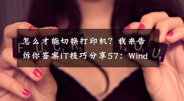 怎么才能切換打印機？我來告訴你答案IT技巧分享57：Windows系統(tǒng)根據(jù)不同網(wǎng)絡(luò)環(huán)境自動切換默認打印機